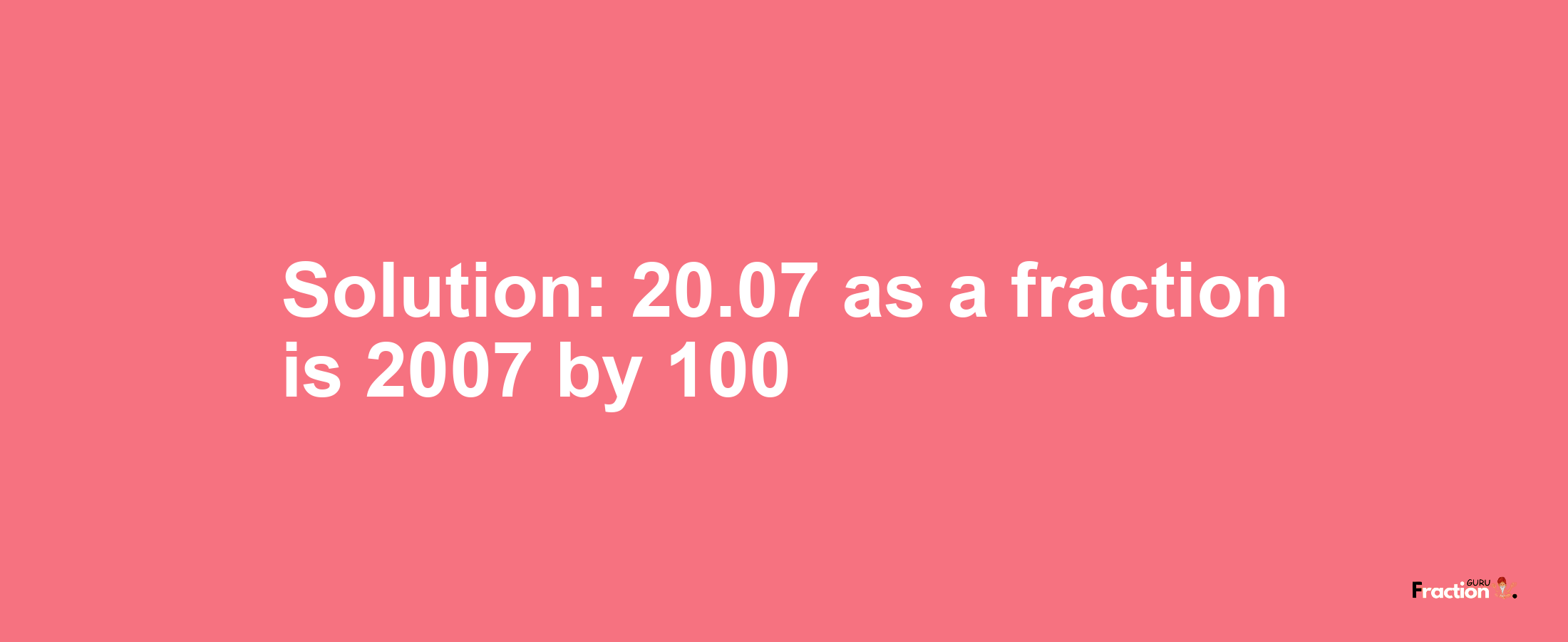 Solution:20.07 as a fraction is 2007/100
